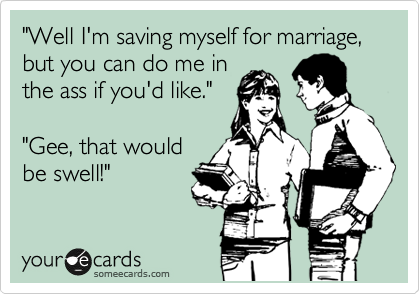 "Well I'm saving myself for marriage, but you can do me in
the ass if you'd like."

"Gee, that would
be swell!"