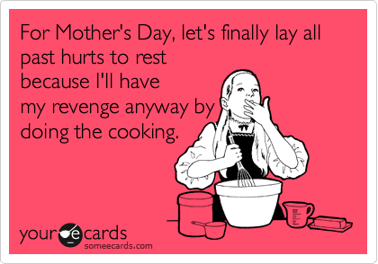 For Mother's Day, let's finally lay all past hurts to rest
because I'll have
my revenge anyway by
doing the cooking.