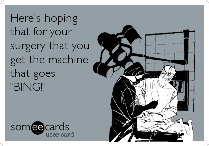 Here's hoping
that for your
surgery that you
get the machine
that goes 
"BING!"