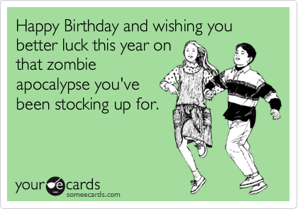 Happy Birthday and wishing you better luck this year on
that zombie
apocalypse you've
been stocking up for.