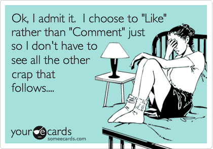 Ok, I admit it.  I choose to "Like"
rather than "Comment" just
so I don't have to
see all the other
crap that 
follows....