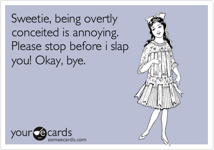 Sweetie, being overtly
conceited is annoying.
Please stop before i slap
you! Okay, bye.