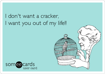 
I don't want a cracker,
I want you out of my life!!