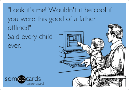 "Look it's me! Wouldn't it be cool if
you were this good of a father
offline?!"
Said every child
ever.
