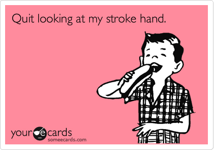 Quit looking at my stroke hand.