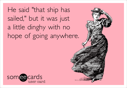 He said "that ship has
sailed," but it was just
a little dinghy with no
hope of going anywhere.