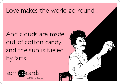 Love makes the world go round...


And clouds are made
out of cotton candy,
and the sun is fueled
by farts.