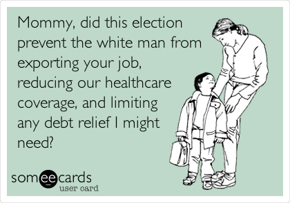 Mommy, did this election
prevent the white man from 
exporting your job,
reducing our healthcare
coverage, and limiting
any debt relief I might
need?