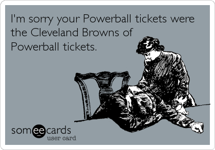 I'm sorry your Powerball tickets were
the Cleveland Browns of
Powerball tickets.