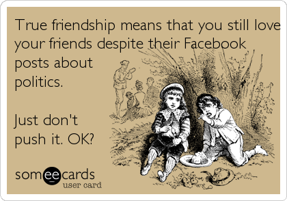True friendship means that you still love
your friends despite their Facebook
posts about
politics.

Just don't
push it. OK?