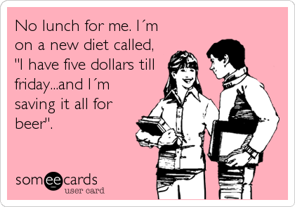 No lunch for me. IÂ´m
on a new diet called,
"I have five dollars till
friday...and IÂ´m
saving it all for
beer".
