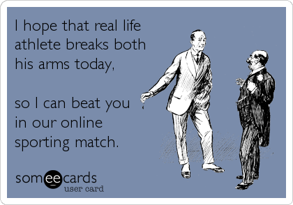I hope that real life
athlete breaks both
his arms today,

so I can beat you 
in our online
sporting match.