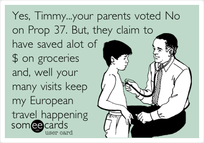 Yes, Timmy...your parents voted No
on Prop 37. But, they claim to
have saved alot of
$ on groceries
and, well your
many visits keep
my European
travel happening