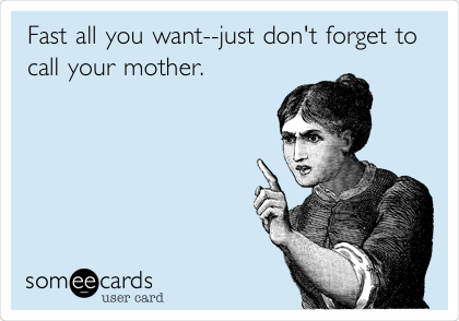 Fast all you want--just don't forget to
call your mother.