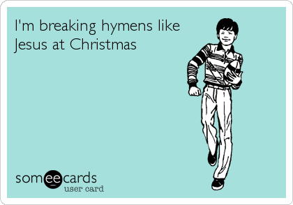 I'm breaking hymens like
Jesus at Christmas