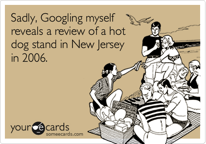 Sadly, Googling myself reveals my review of a hot dog stand in New Jersey in 2006.
