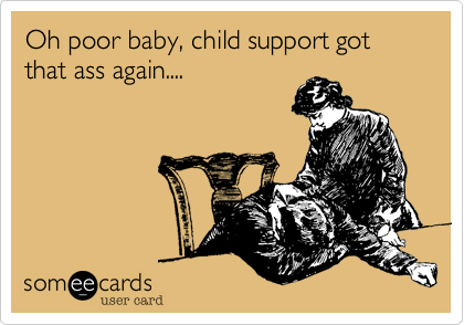 Oh poor baby, child support got that ass again....  