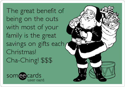 The great benefit of
being on the outs
with most of your
family is the great
savings on gifts each
Christmas! 
Cha-Ching! $$$