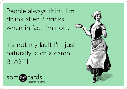 People always think I'm
drunk after 2 drinks, 
when in fact I'm not...

It's not my fault I'm just
naturally such a damn
BLAST!