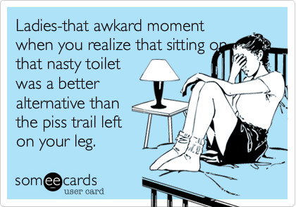 Ladies-that awkard moment
when you realize that sitting on
that nasty toilet
was a better
alternative than
the piss trail left
on your leg.