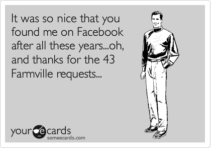 It was so nice that you
found me on Facebook
after all these years...oh,
and thanks for the 43
Farmville requests...