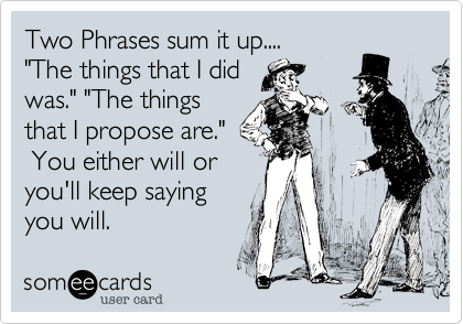 Two Phrases sum it up....
"The things that I did 
was." "The things 
that I propose are."
 You either will or
You'll keep saying
you will.