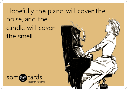 Hopefully the piano will cover the
noise, and the
candle will cover
the smell