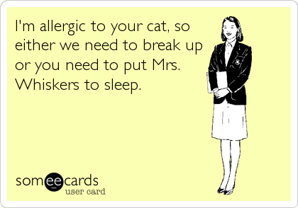 I'm allergic to your cat, so
either we need to break up
or you need to put Mrs.
Whiskers to sleep.