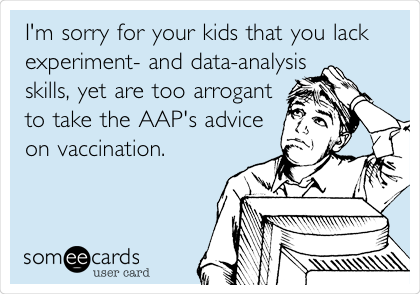 I'm sorry for your kids that you lack
experiment- and data-analysis
skills, yet are too arrogant
to take the AAP's advice
on vaccination.