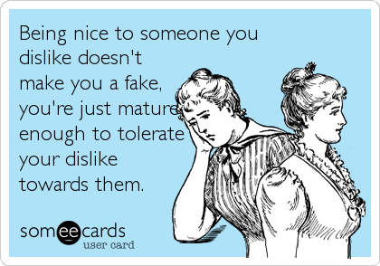 Being nice to someone you
dislike doesn't
make you a fake,
you're just mature
enough to tolerate
your dislike
towards them.