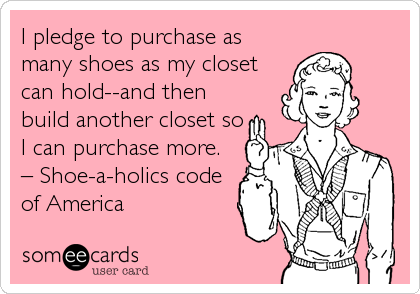 I pledge to purchase as
many shoes as my closet
can hold--and then
build another closet so
I can purchase more.
â€“ Shoe-a-holics code 
of America