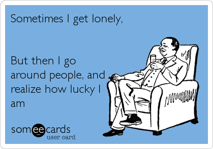 Sometimes I get lonely,


But then I go
around people, and
realize how lucky I
am