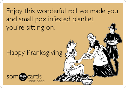 Enjoy this wonderful roll we made you
and small pox infested blanket
you're sitting on. 


Happy Pranksgiving