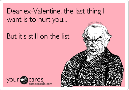 Dear ex-Valentine, the last thing I want is to hurt you...   

But it's still on the list.