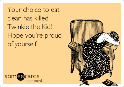Your choice to eat
clean has killed
Twinkie the Kid!    
Hope you're proud
of yourself! 