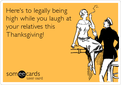 Here's to legally being
high while you laugh at
your relatives this
Thanksgiving!