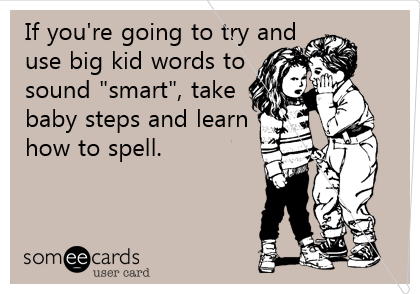 If you're going to try and
use big kid words to
sound "smart", take
baby steps and learn
how to spell. 