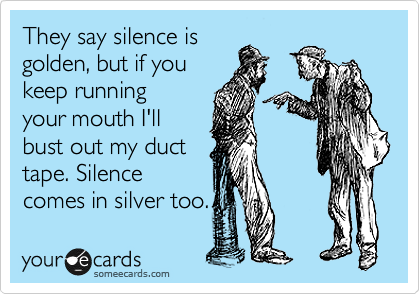 They say silence is
golden, but if you
keep running
your mouth I'll
bust out my duct
tape. Silence
comes in silver too.
