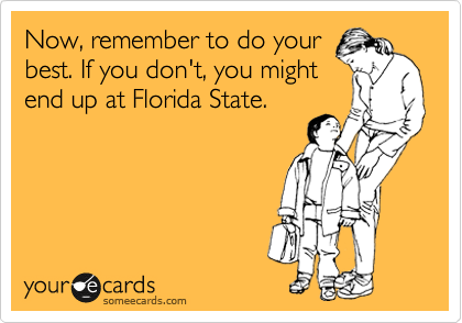 Now, remember to do your
best. If you don't, you might
end up at Florida State.