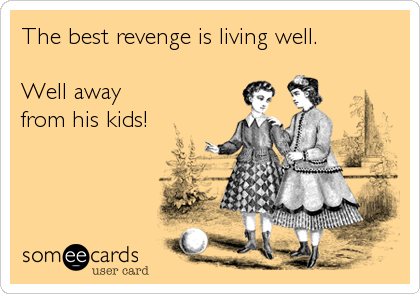 The best revenge is living well.

Well away
from his kids!