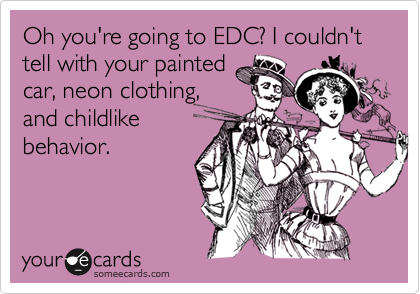 Oh you're going to EDC? I couldn't tell with your painted
car, neon clothing,
and childlike
behavior.