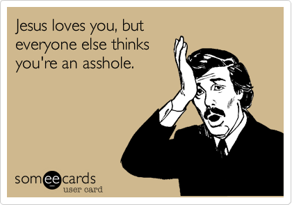 Jesus loves you%2C but
everyone else thinks
you're an asshole.