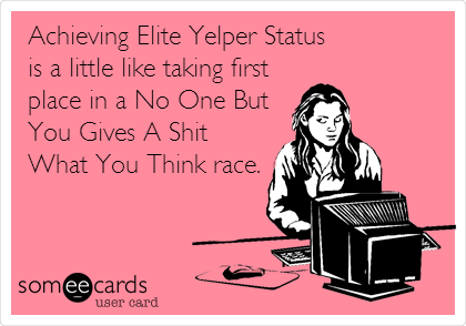 Achieving Elite Yelper Status 
is a little like taking first
place in a No One But
You Gives A Shit
What You Think race.