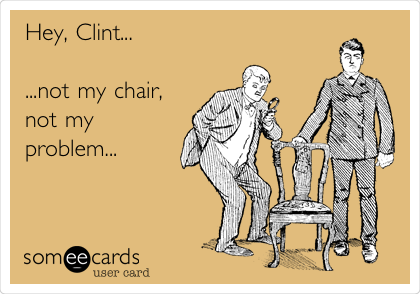 Hey, Clint...

...not my chair,
not my
problem...

