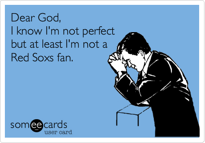 Dear God,
I know I'm not perfect
but at least I'm not a
Red Soxs fan. 