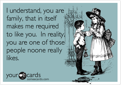 I understand, you are
family, that in itself
makes me required
to like you.  In reality,
you are one of those
people noone really
likes. 