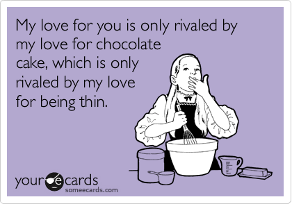 My love for you is only rivaled by my love for chocolate
cake, which is only
rivaled by my love
for being thin.