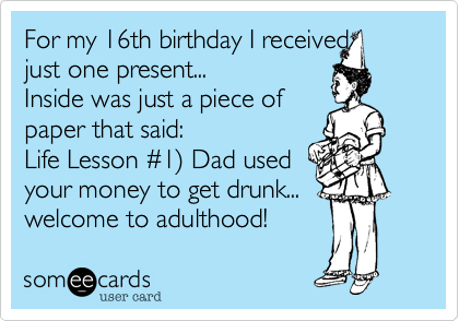 For my 16th birthday I received 
just one present...
Inside was just a piece of 
paper that said:
Life Lesson %231) Dad used
your money to get drunk...
welcome to adulthood!