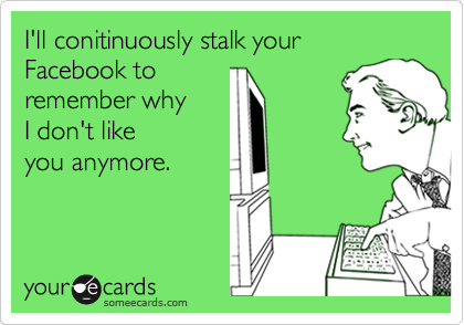 I'll conitinuously stalk your   Facebook to         
remember why                   
I don't like
you anymore. 