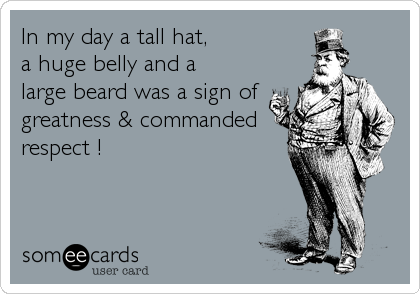 In my day a tall hat, 
a huge belly and a
large beard was a sign of
greatness & commanded
respect !
